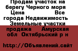 Продам участок на берегу Черного моря › Цена ­ 4 300 000 - Все города Недвижимость » Земельные участки продажа   . Амурская обл.,Октябрьский р-н